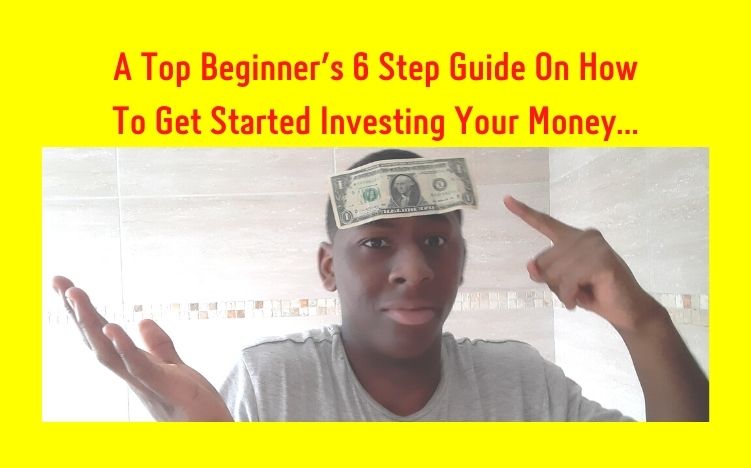 A Top Beginner’s 6 Step Guide On How To Get Started Investing Your Money…